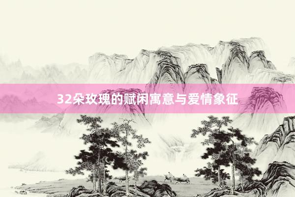 32朵玫瑰的赋闲寓意与爱情象征