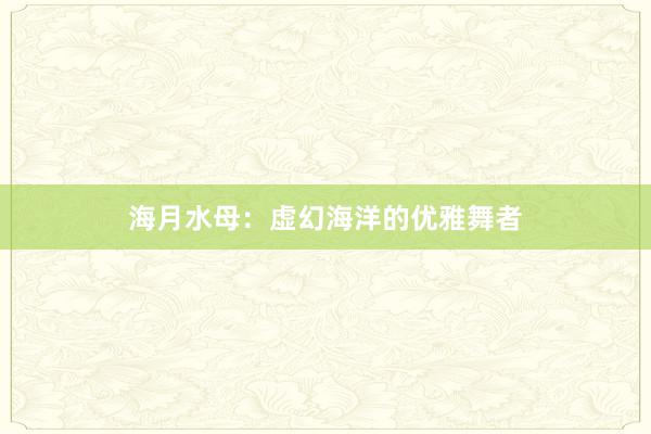 海月水母：虚幻海洋的优雅舞者