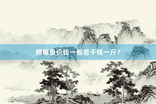 翘嘴鱼价钱一般若干钱一斤？