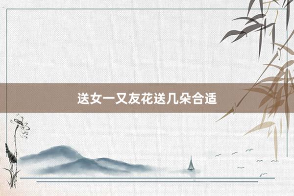 送女一又友花送几朵合适