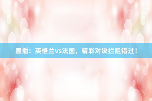 直播：英格兰vs法国，精彩对决拦阻错过！