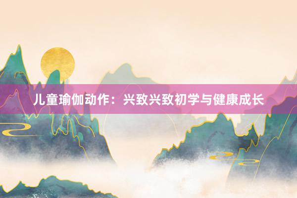 儿童瑜伽动作：兴致兴致初学与健康成长