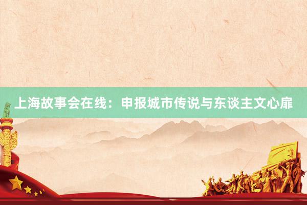 上海故事会在线:申报城市传说与东谈主文心扉
