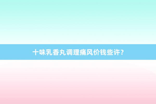 十味乳香丸调理痛风价钱些许？