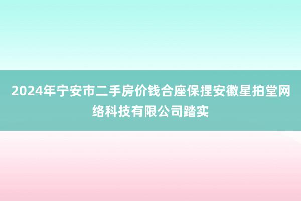 2024年宁安市二手房价钱合座保捏安徽星拍堂网络科技有限公司踏实