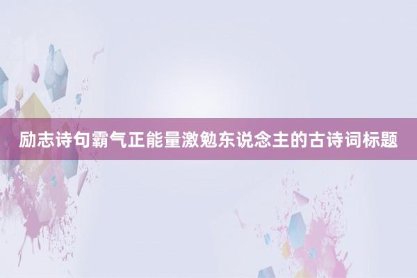 励志诗句霸气正能量激勉东说念主的古诗词标题