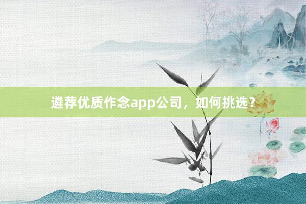 遴荐优质作念app公司,如何挑选?