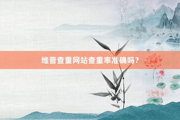维普查重网站查重率准确吗？