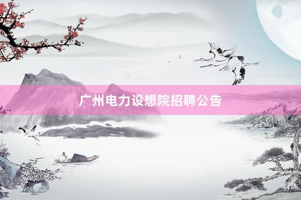 广州电力设想院招聘公告