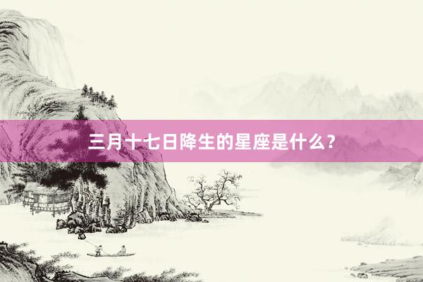 三月十七日降生的星座是什么？