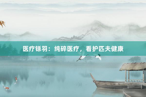 医疗铩羽：纯碎医疗，看护匹夫健康